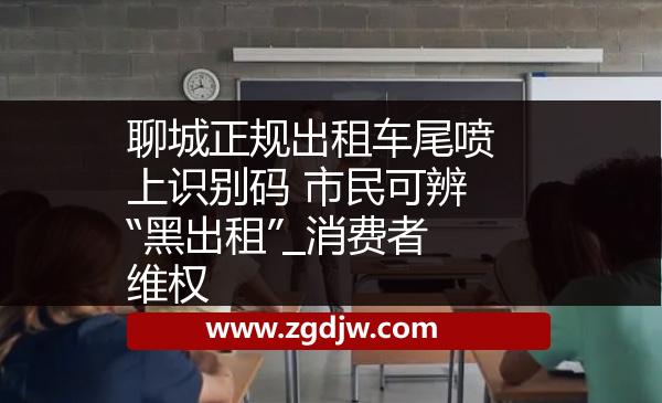 聊城正規(guī)出租車尾噴上識別碼 市民可辨“黑出租”_消費(fèi)者維權(quán) 
