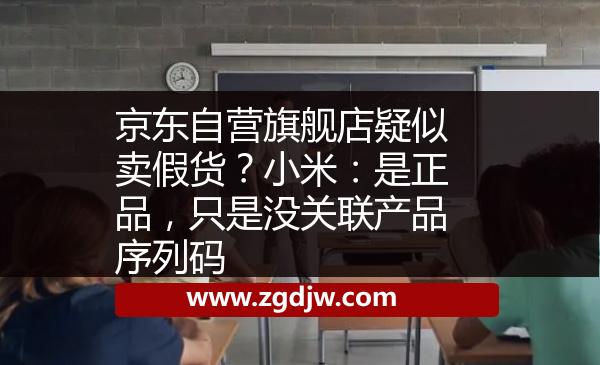 京東自營旗艦店疑似賣假貨？小米：是正品，只是沒關(guān)聯(lián)產(chǎn)品序列碼 