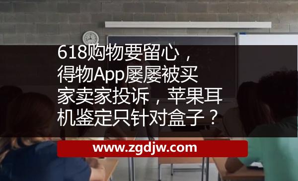 618購物要留心，得物App屢屢被買家賣家投訴，蘋果耳機鑒定只針對盒子？ 