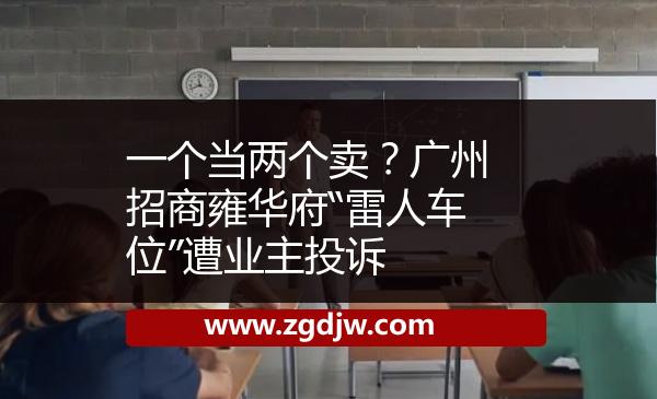 一個當(dāng)兩個賣？廣州招商雍華府“雷人車位”遭業(yè)主投訴 