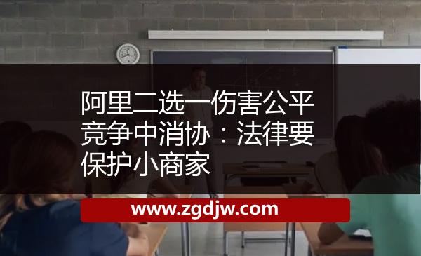阿里二選一傷害公平競爭中消協(xié)：法律要保護小商家 