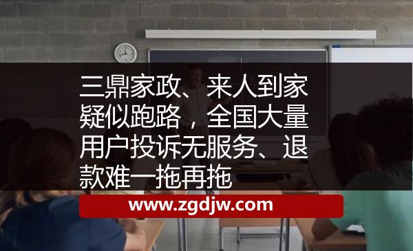 三鼎家政、來人到家疑似跑路，全國大量用戶投訴無服務(wù)、退款難一拖再拖 