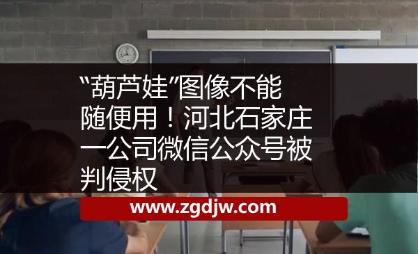 “葫蘆娃”圖像不能隨便用！河北石家莊一公司微信公眾號被判侵權(quán) 