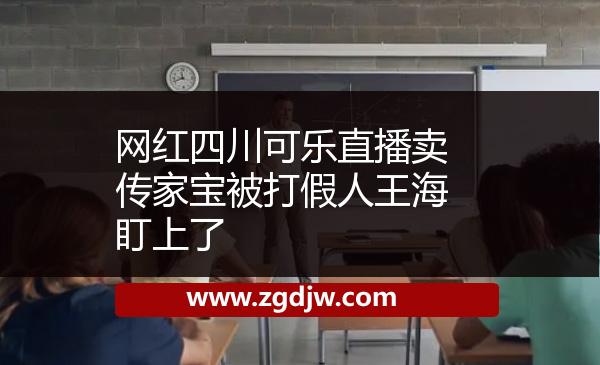 網(wǎng)紅四川可樂(lè)直播賣(mài)傳家寶被打假人王海盯上了 