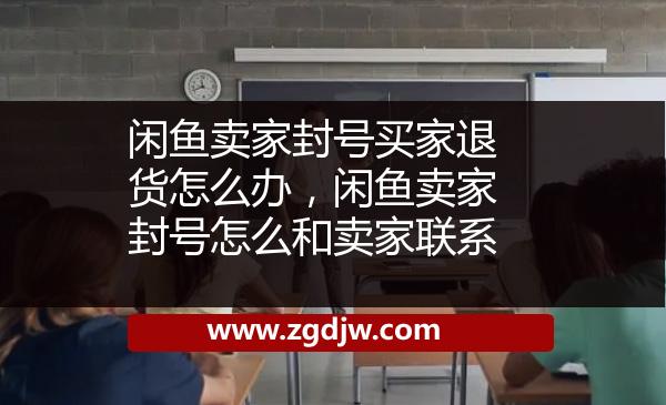 閑魚(yú)賣(mài)家封號(hào)買(mǎi)家退貨怎么辦，閑魚(yú)賣(mài)家封號(hào)怎么和賣(mài)家聯(lián)系 