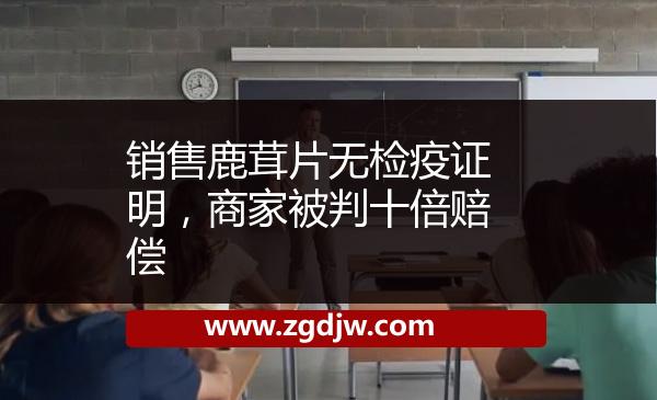 銷售鹿茸片無檢疫證明，商家被判十倍賠償 