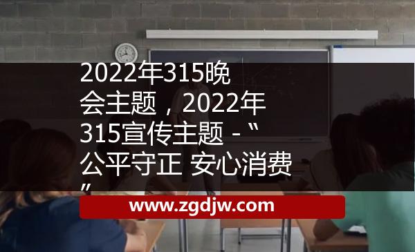 2022年315晚會主題，2022年315宣傳主題－“公平守正 安心消費” 