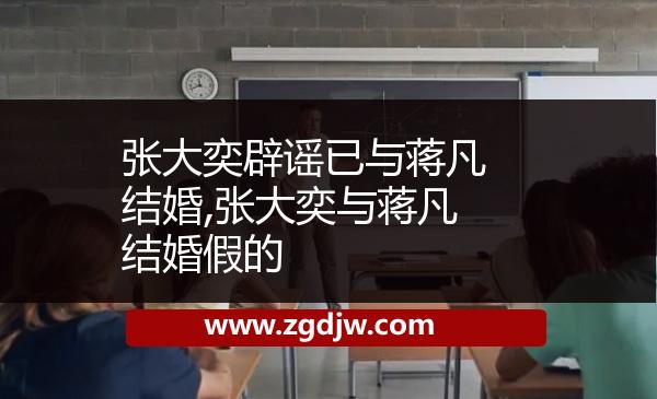 張大奕辟謠已與蔣凡結(jié)婚,張大奕與蔣凡結(jié)婚假的