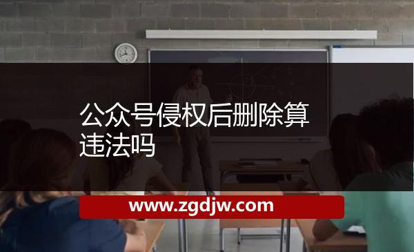 公眾號(hào)侵權(quán)后刪除算違法嗎
