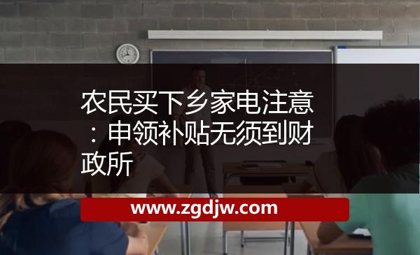 農民買下鄉(xiāng)家電注意:申領補貼無須到財政所