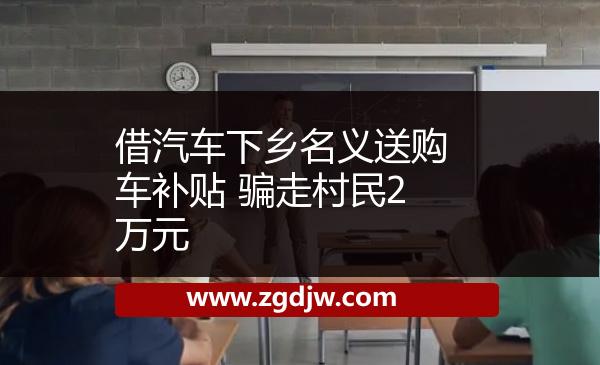 借汽車下鄉(xiāng)名義送購車補貼 騙走村民2萬元