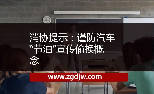 消協(xié)提示:謹防汽車“節(jié)油”宣傳偷換概念