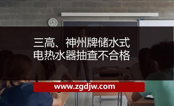 三高、神州牌儲(chǔ)水式電熱水器抽查不合格 