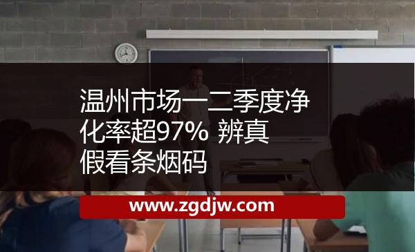 溫州市場一二季度凈化率超97% 辨真假看條煙碼 