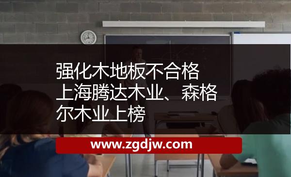 強(qiáng)化木地板不合格 上海騰達(dá)木業(yè)、森格爾木業(yè)上榜 