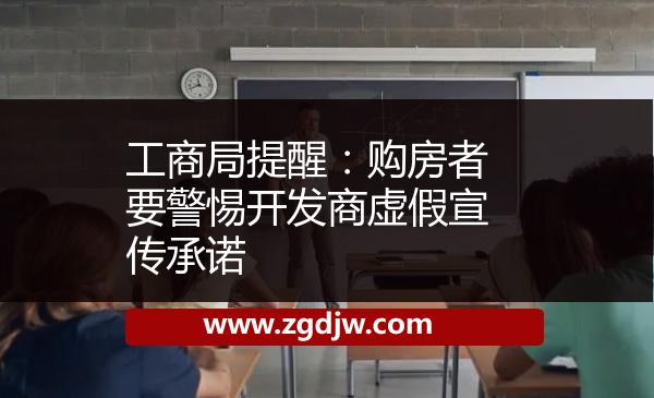 工商局提醒：購房者要警惕開發(fā)商虛假宣傳承諾 