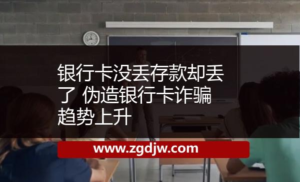 銀行卡沒(méi)丟存款卻丟了 偽造銀行卡詐騙趨勢(shì)上升 