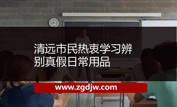 清遠(yuǎn)市民熱衷學(xué)習(xí)辨別真假日常用品 