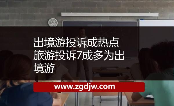 出境游投訴成熱點　旅游投訴7成多為出境游 