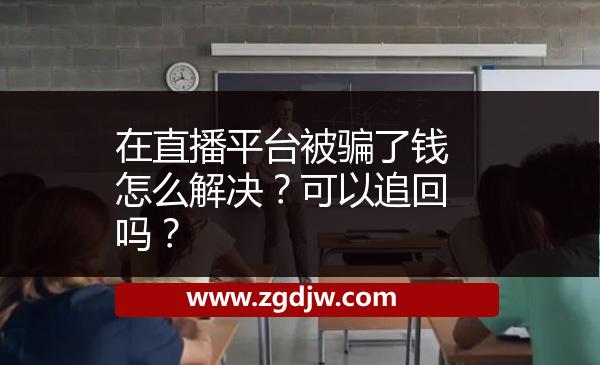 在直播平臺被騙了錢怎么解決？可以追回嗎？ 