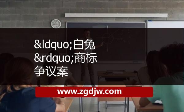 “白兔”商標(biāo)爭(zhēng)議案 