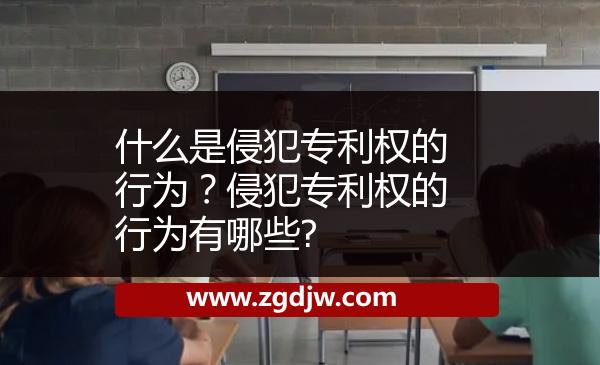 什么是侵犯專(zhuān)利權(quán)的行為？侵犯專(zhuān)利權(quán)的行為有哪些? 
