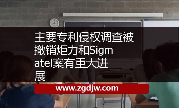 主要專(zhuān)利侵權(quán)調(diào)查被撤銷(xiāo)炬力和Sigmatel案有重大進(jìn)展 