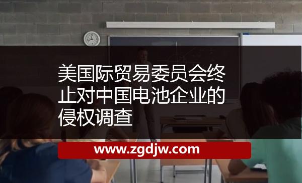 美國(guó)際貿(mào)易委員會(huì)終止對(duì)中國(guó)電池企業(yè)的侵權(quán)調(diào)查 