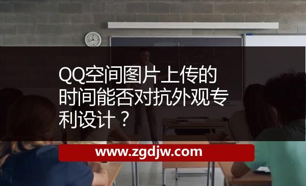 QQ空間圖片上傳的時(shí)間能否對抗外觀專利設(shè)計(jì)？ 