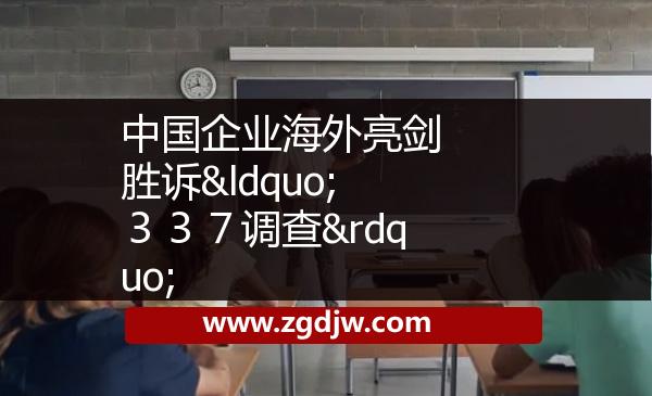 中國(guó)企業(yè)海外亮劍 勝訴“３３７調(diào)查” 