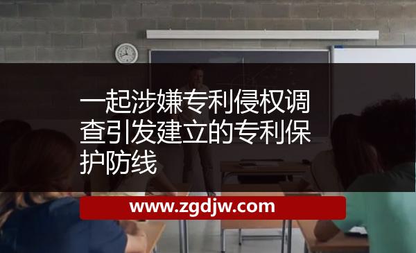 一起涉嫌專(zhuān)利侵權(quán)調(diào)查引發(fā)建立的專(zhuān)利保護(hù)防線 