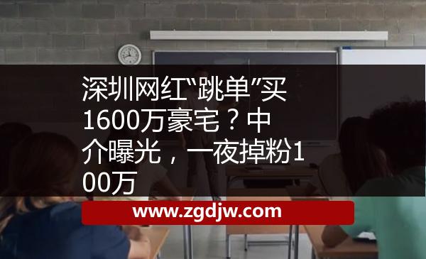 深圳網(wǎng)紅“跳單”買1600萬豪宅？中介曝光，一夜掉粉100萬 