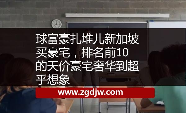 球富豪扎堆兒新加坡買豪宅，排名前10的天價豪宅奢華到超乎想象 