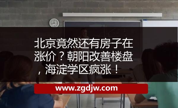 北京竟然還有房子在漲價？朝陽改善樓盤，海淀學區(qū)瘋漲！ 