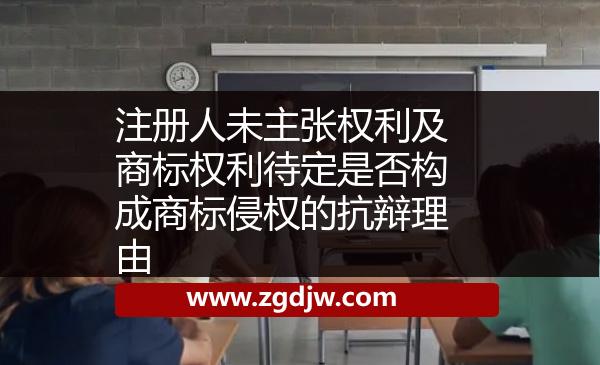 注冊人未主張權(quán)利及商標(biāo)權(quán)利待定是否構(gòu)成商標(biāo)侵權(quán)的抗辯理由 
