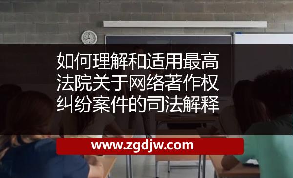 如何理解和適用最高法院關(guān)于網(wǎng)絡(luò)著作權(quán)糾紛案件的司法解釋 