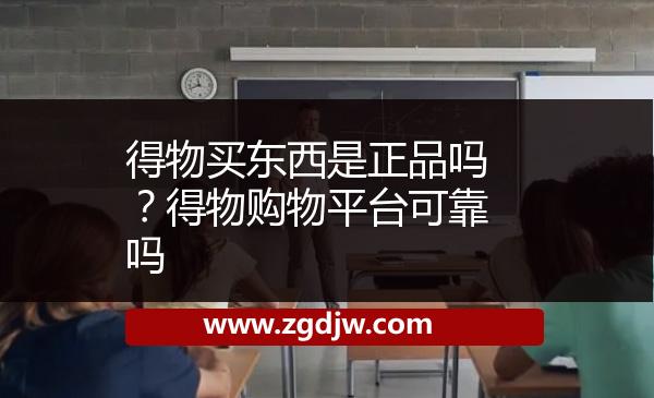 得物買(mǎi)東西是正品嗎？得物購(gòu)物平臺(tái)可靠嗎 