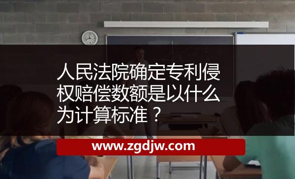 人民法院確定專(zhuān)利侵權(quán)賠償數(shù)額是以什么為計(jì)算標(biāo)準(zhǔn)？ 
