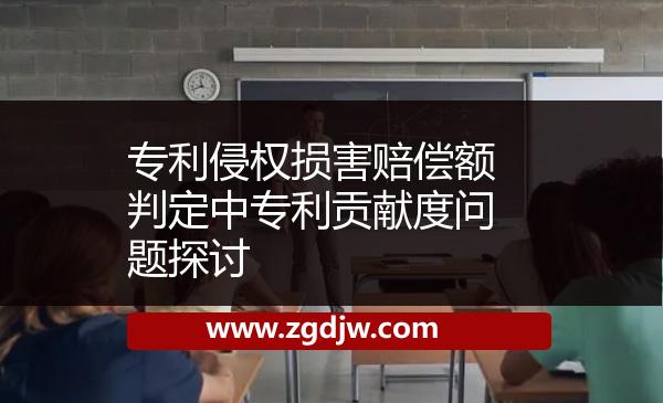 專(zhuān)利侵權(quán)損害賠償額判定中專(zhuān)利貢獻(xiàn)度問(wèn)題探討 