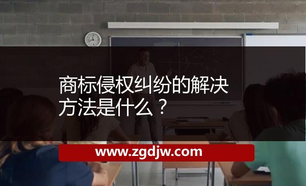 商標(biāo)侵權(quán)糾紛的解決方法是什么？ 