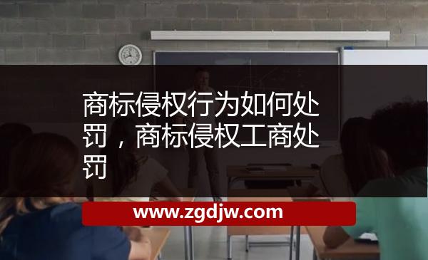 商標(biāo)侵權(quán)行為如何處罰，商標(biāo)侵權(quán)工商處罰 