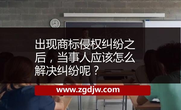 出現(xiàn)商標(biāo)侵權(quán)糾紛之后，當(dāng)事人應(yīng)該怎么解決糾紛呢？ 