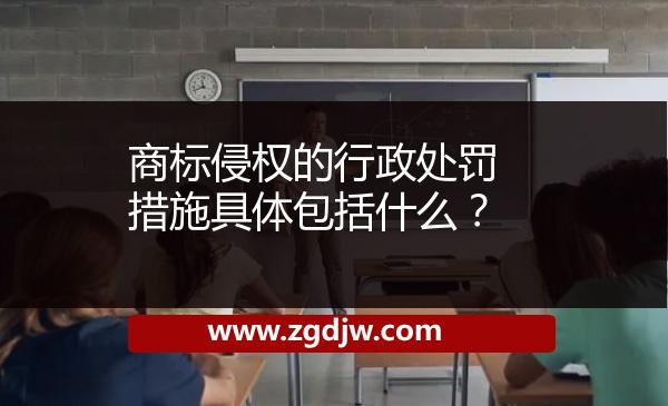 商標(biāo)侵權(quán)的行政處罰措施具體包括什么？ 
