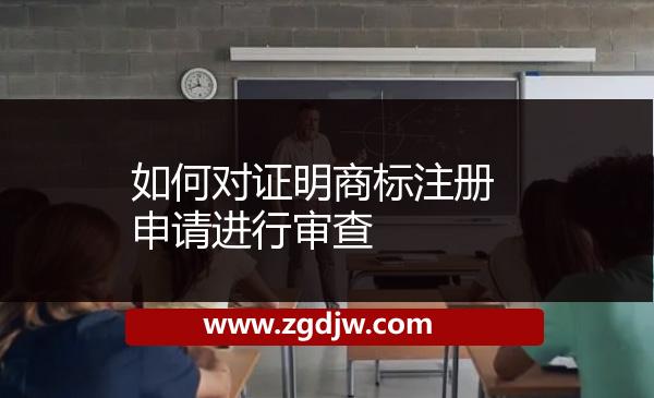如何對(duì)證明商標(biāo)注冊(cè)申請(qǐng)進(jìn)行審查 