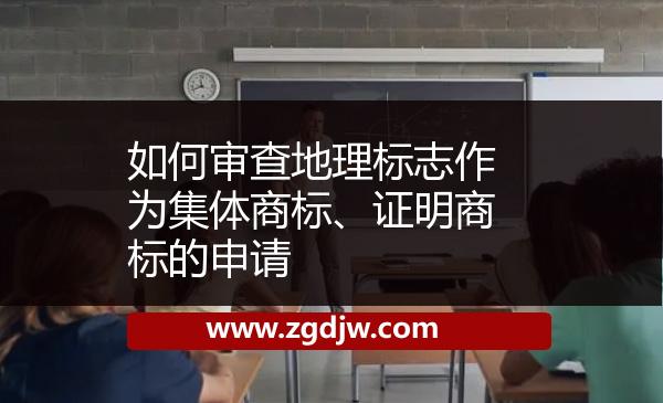 如何審查地理標(biāo)志作為集體商標(biāo)、證明商標(biāo)的申請(qǐng) 