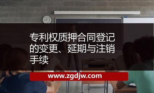 專利權(quán)質(zhì)押合同登記的變更、延期與注銷手續(xù) 