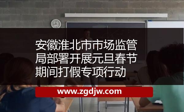 安徽淮北市市場(chǎng)監(jiān)管局部署開(kāi)展元旦春節(jié)期間打假專(zhuān)項(xiàng)行動(dòng) 