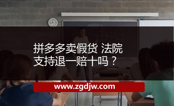 拼多多賣假貨 法院支持退一賠十嗎？ 