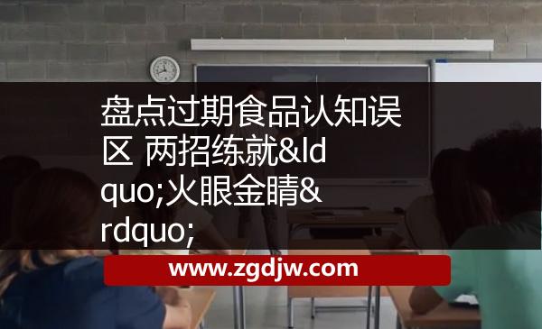 盤點過期食品認知誤區(qū) 兩招練就“火眼金睛” 